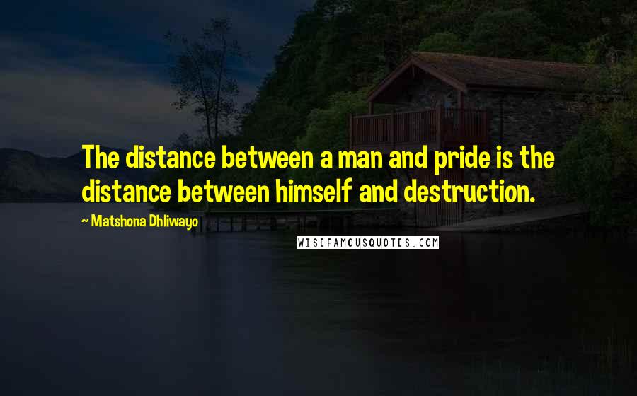 Matshona Dhliwayo Quotes: The distance between a man and pride is the distance between himself and destruction.