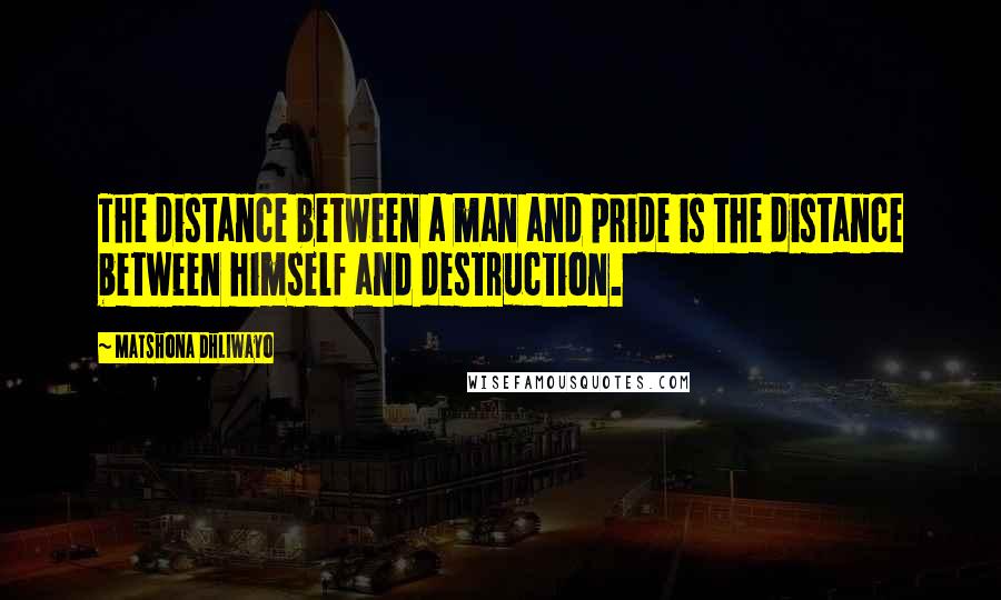 Matshona Dhliwayo Quotes: The distance between a man and pride is the distance between himself and destruction.