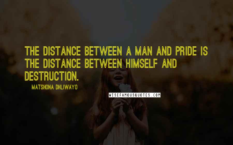 Matshona Dhliwayo Quotes: The distance between a man and pride is the distance between himself and destruction.