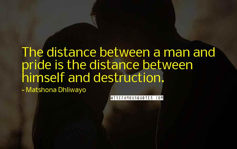 Matshona Dhliwayo Quotes: The distance between a man and pride is the distance between himself and destruction.