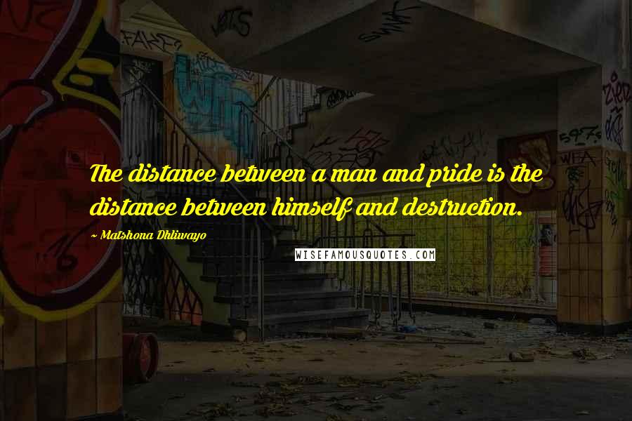 Matshona Dhliwayo Quotes: The distance between a man and pride is the distance between himself and destruction.