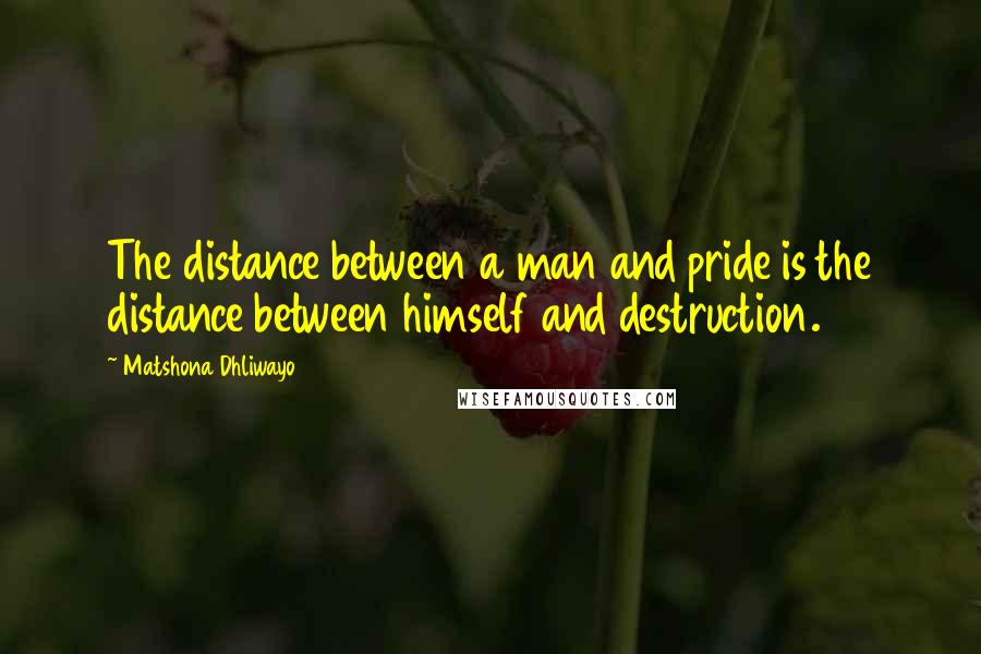 Matshona Dhliwayo Quotes: The distance between a man and pride is the distance between himself and destruction.