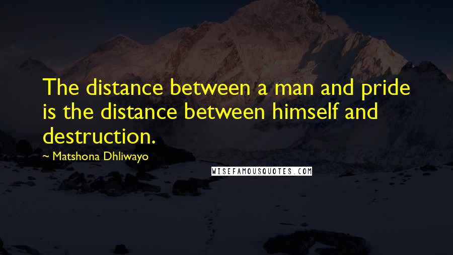 Matshona Dhliwayo Quotes: The distance between a man and pride is the distance between himself and destruction.