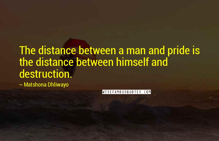 Matshona Dhliwayo Quotes: The distance between a man and pride is the distance between himself and destruction.