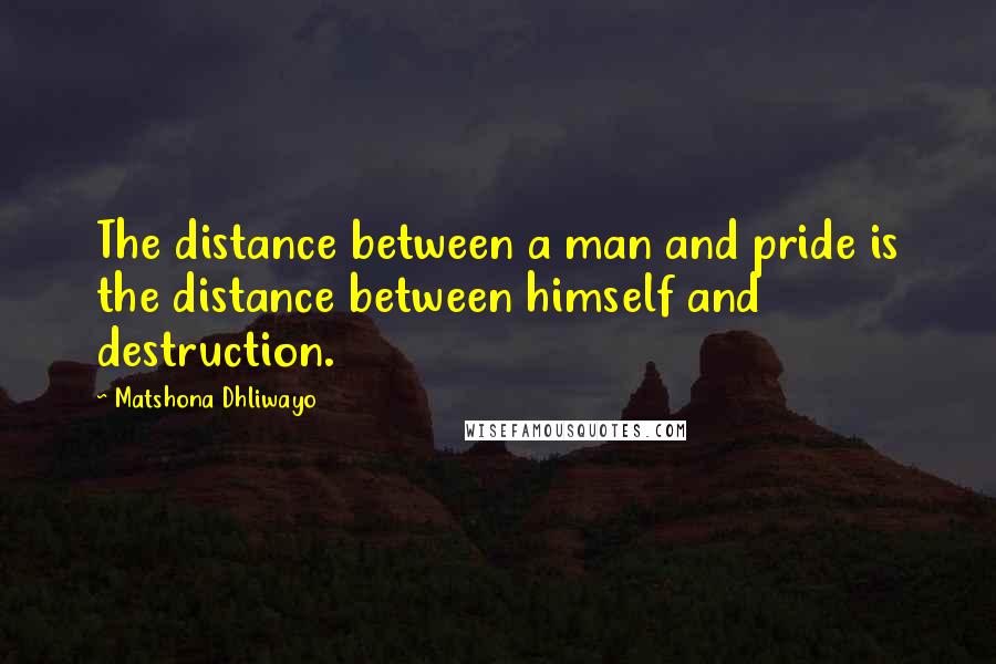 Matshona Dhliwayo Quotes: The distance between a man and pride is the distance between himself and destruction.