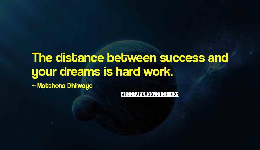 Matshona Dhliwayo Quotes: The distance between success and your dreams is hard work.