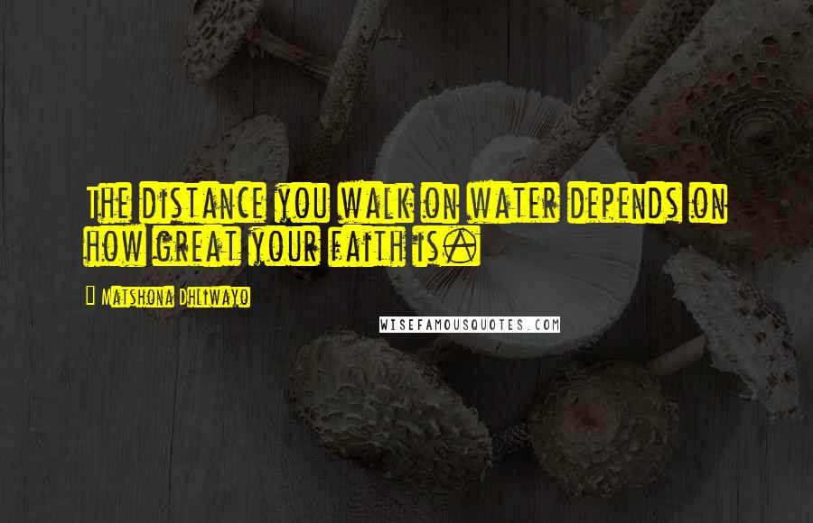 Matshona Dhliwayo Quotes: The distance you walk on water depends on how great your faith is.