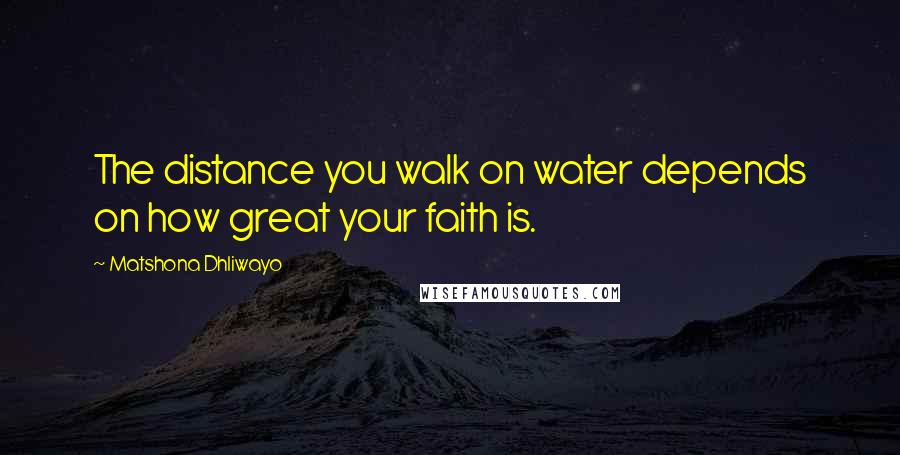 Matshona Dhliwayo Quotes: The distance you walk on water depends on how great your faith is.