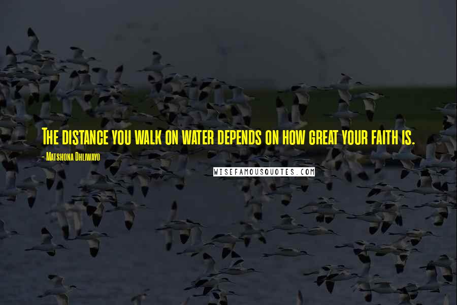 Matshona Dhliwayo Quotes: The distance you walk on water depends on how great your faith is.