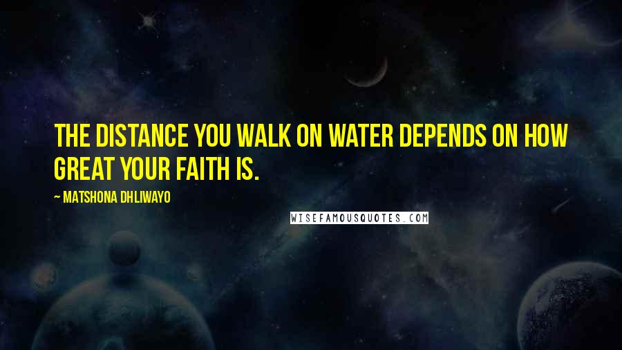 Matshona Dhliwayo Quotes: The distance you walk on water depends on how great your faith is.