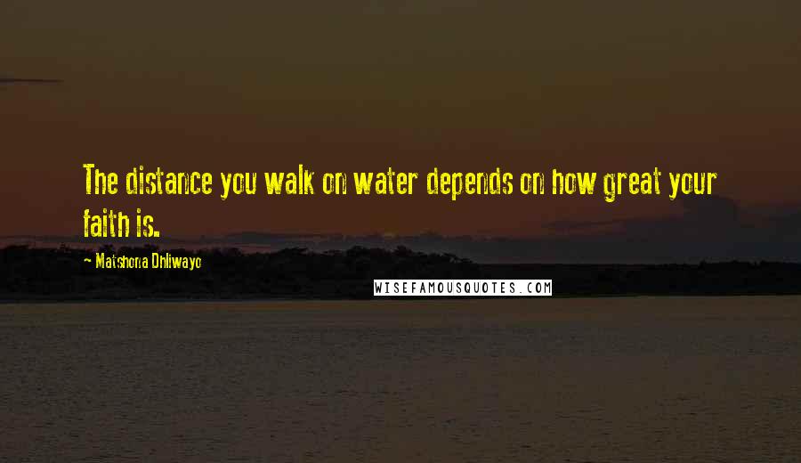 Matshona Dhliwayo Quotes: The distance you walk on water depends on how great your faith is.