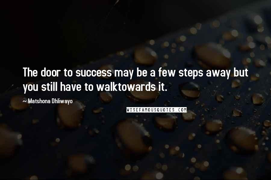 Matshona Dhliwayo Quotes: The door to success may be a few steps away but you still have to walktowards it.