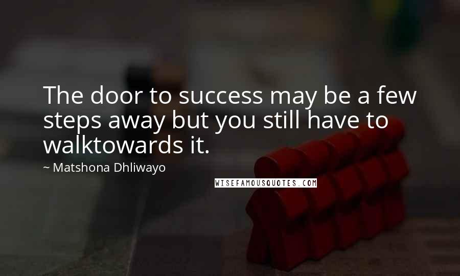 Matshona Dhliwayo Quotes: The door to success may be a few steps away but you still have to walktowards it.