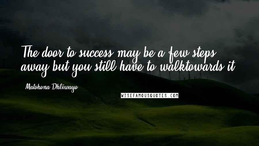 Matshona Dhliwayo Quotes: The door to success may be a few steps away but you still have to walktowards it.