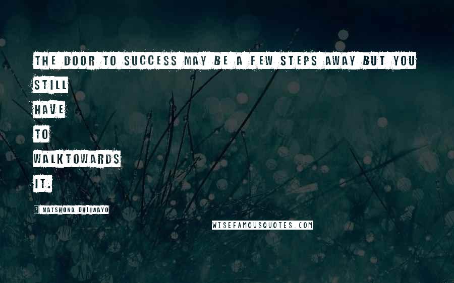 Matshona Dhliwayo Quotes: The door to success may be a few steps away but you still have to walktowards it.