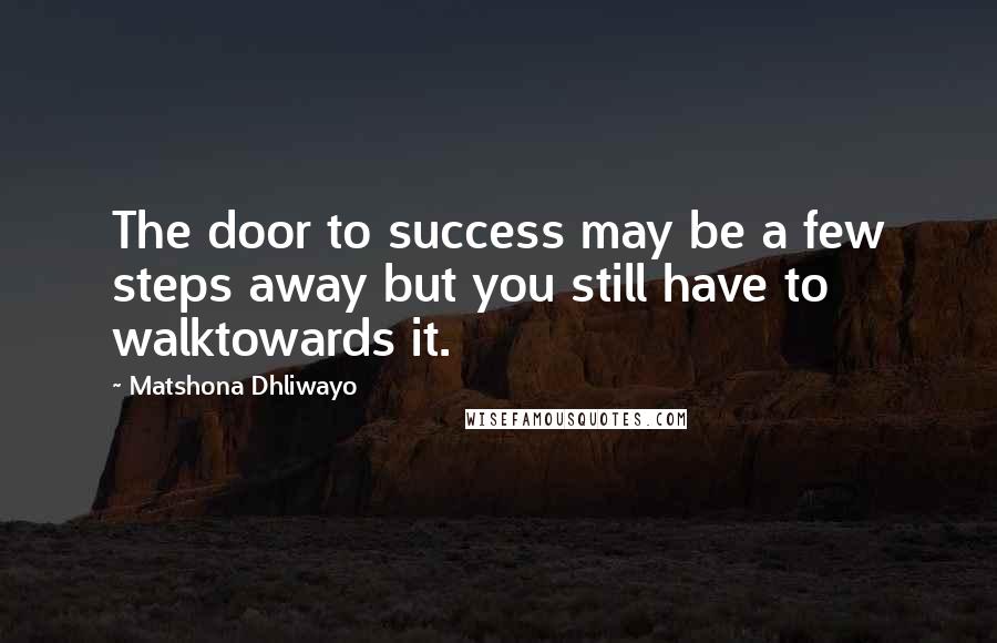 Matshona Dhliwayo Quotes: The door to success may be a few steps away but you still have to walktowards it.