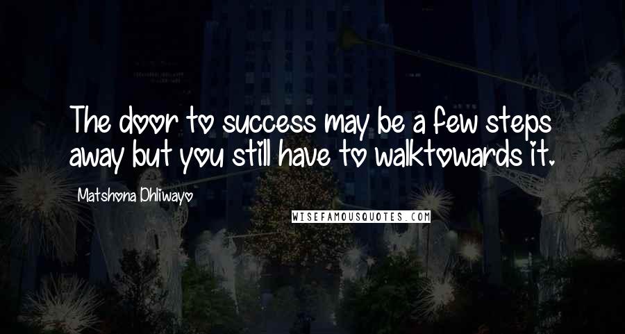 Matshona Dhliwayo Quotes: The door to success may be a few steps away but you still have to walktowards it.