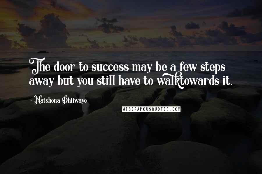 Matshona Dhliwayo Quotes: The door to success may be a few steps away but you still have to walktowards it.