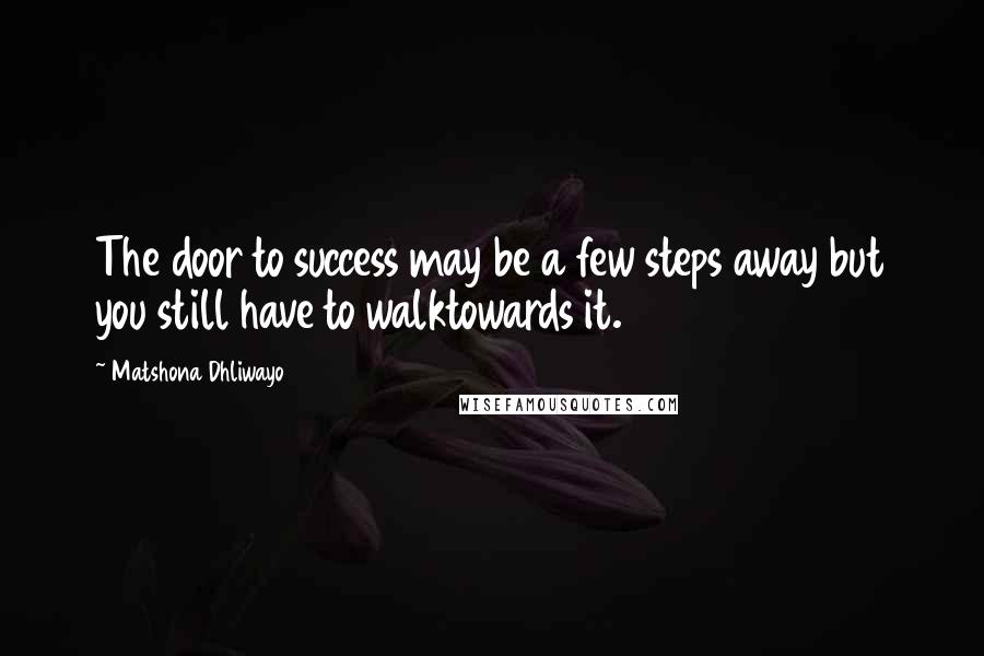 Matshona Dhliwayo Quotes: The door to success may be a few steps away but you still have to walktowards it.