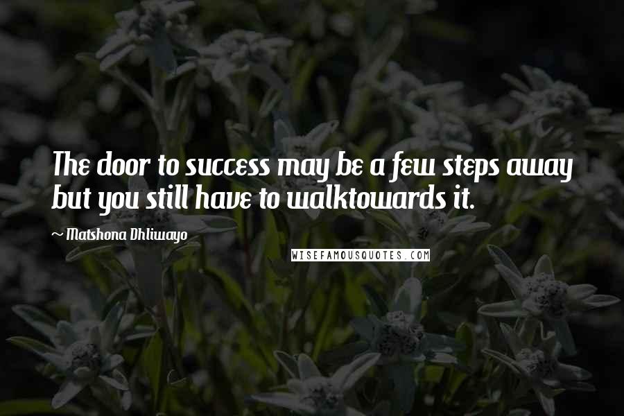 Matshona Dhliwayo Quotes: The door to success may be a few steps away but you still have to walktowards it.