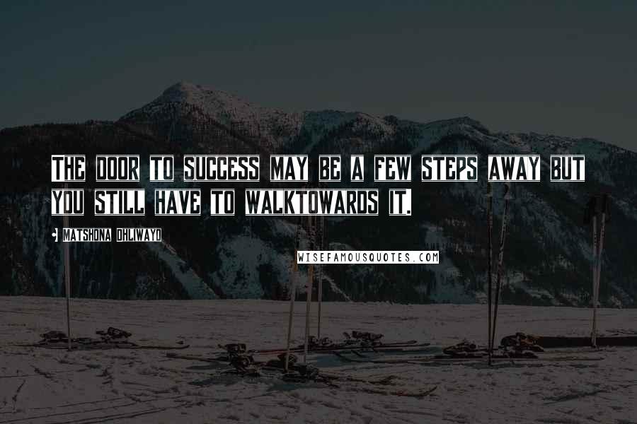 Matshona Dhliwayo Quotes: The door to success may be a few steps away but you still have to walktowards it.