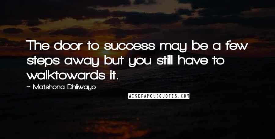 Matshona Dhliwayo Quotes: The door to success may be a few steps away but you still have to walktowards it.