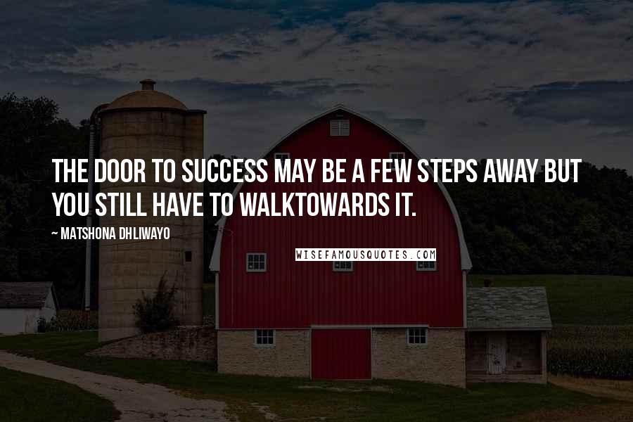 Matshona Dhliwayo Quotes: The door to success may be a few steps away but you still have to walktowards it.