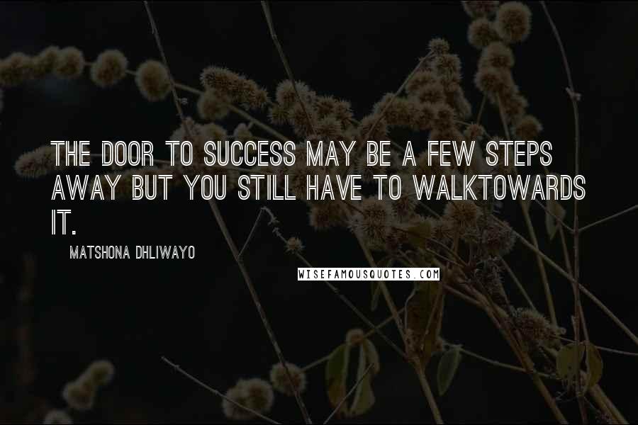 Matshona Dhliwayo Quotes: The door to success may be a few steps away but you still have to walktowards it.