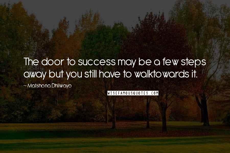 Matshona Dhliwayo Quotes: The door to success may be a few steps away but you still have to walktowards it.