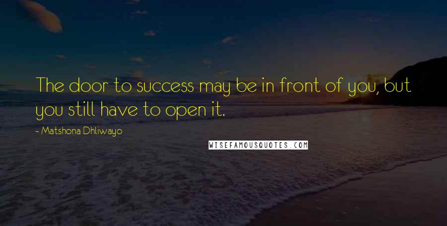 Matshona Dhliwayo Quotes: The door to success may be in front of you, but you still have to open it.