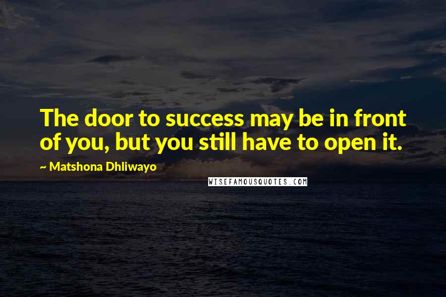 Matshona Dhliwayo Quotes: The door to success may be in front of you, but you still have to open it.