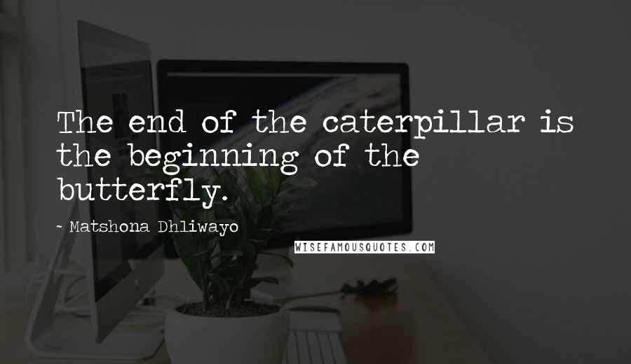 Matshona Dhliwayo Quotes: The end of the caterpillar is the beginning of the butterfly.