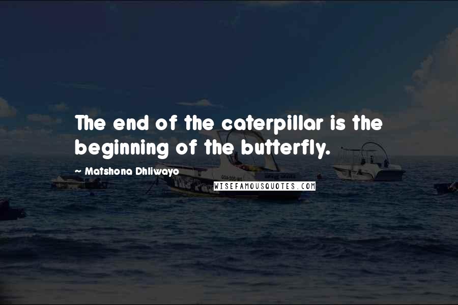 Matshona Dhliwayo Quotes: The end of the caterpillar is the beginning of the butterfly.