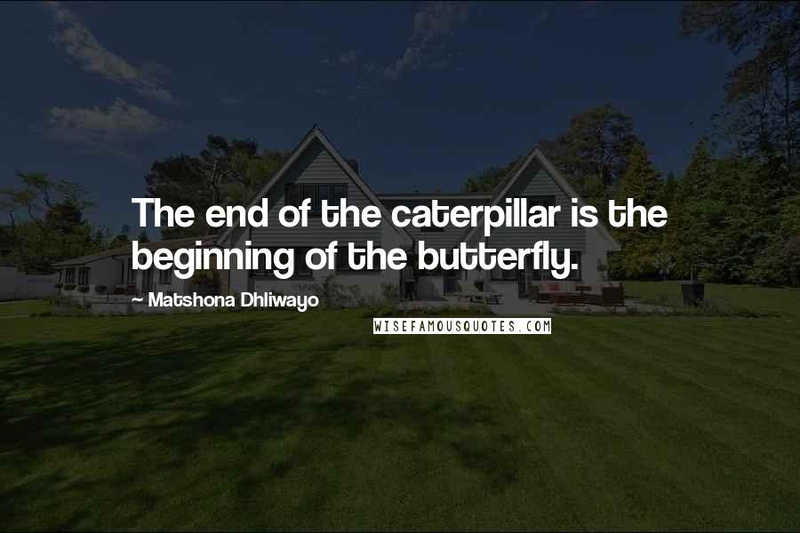 Matshona Dhliwayo Quotes: The end of the caterpillar is the beginning of the butterfly.