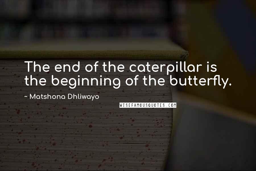 Matshona Dhliwayo Quotes: The end of the caterpillar is the beginning of the butterfly.