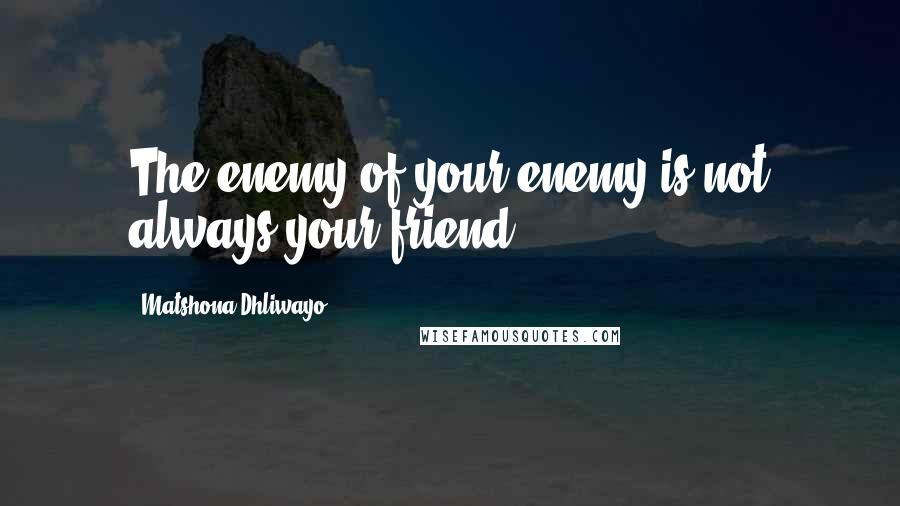 Matshona Dhliwayo Quotes: The enemy of your enemy is not always your friend.