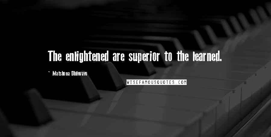 Matshona Dhliwayo Quotes: The enlightened are superior to the learned.