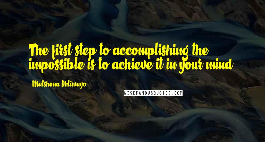 Matshona Dhliwayo Quotes: The first step to accomplishing the impossible is to achieve it in your mind.