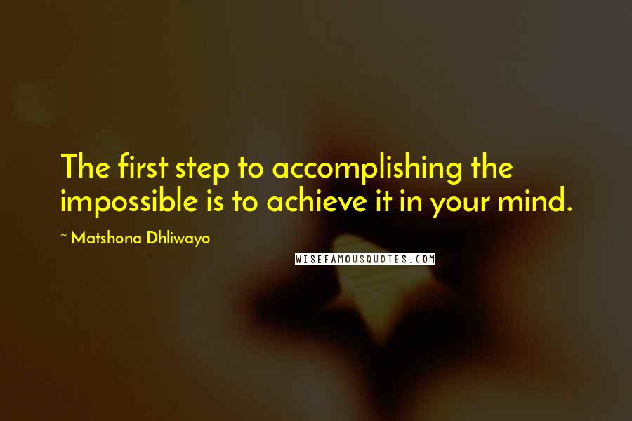 Matshona Dhliwayo Quotes: The first step to accomplishing the impossible is to achieve it in your mind.