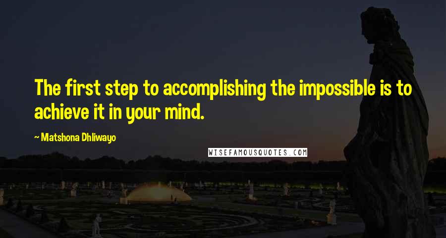Matshona Dhliwayo Quotes: The first step to accomplishing the impossible is to achieve it in your mind.