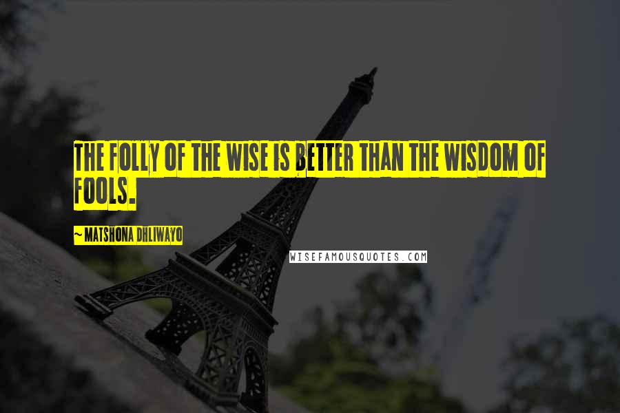 Matshona Dhliwayo Quotes: The folly of the wise is better than the wisdom of fools.
