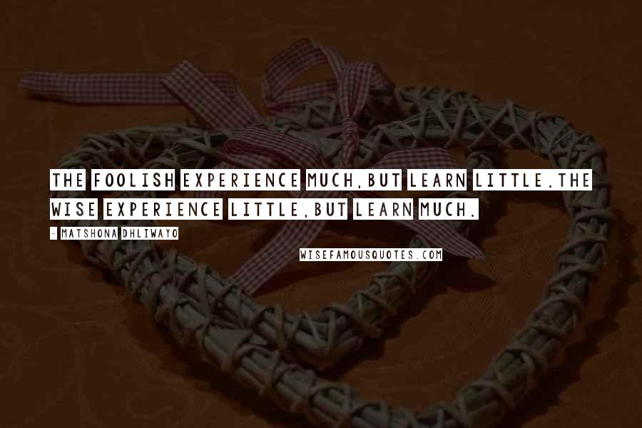 Matshona Dhliwayo Quotes: The foolish experience much,but learn little.The wise experience little,but learn much.