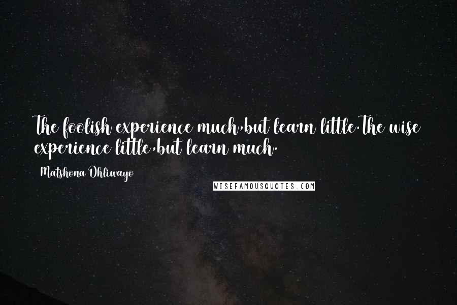 Matshona Dhliwayo Quotes: The foolish experience much,but learn little.The wise experience little,but learn much.