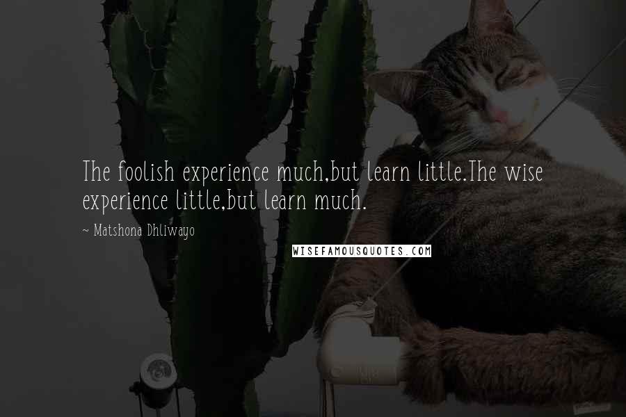Matshona Dhliwayo Quotes: The foolish experience much,but learn little.The wise experience little,but learn much.