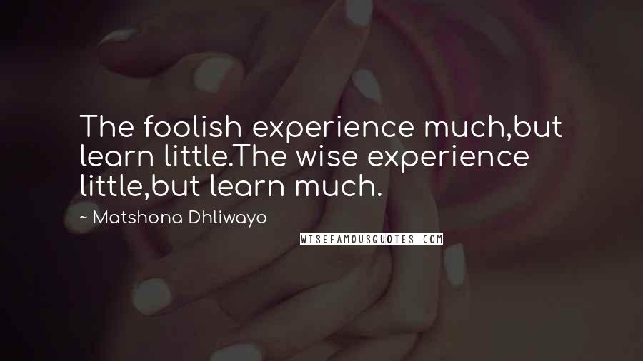 Matshona Dhliwayo Quotes: The foolish experience much,but learn little.The wise experience little,but learn much.