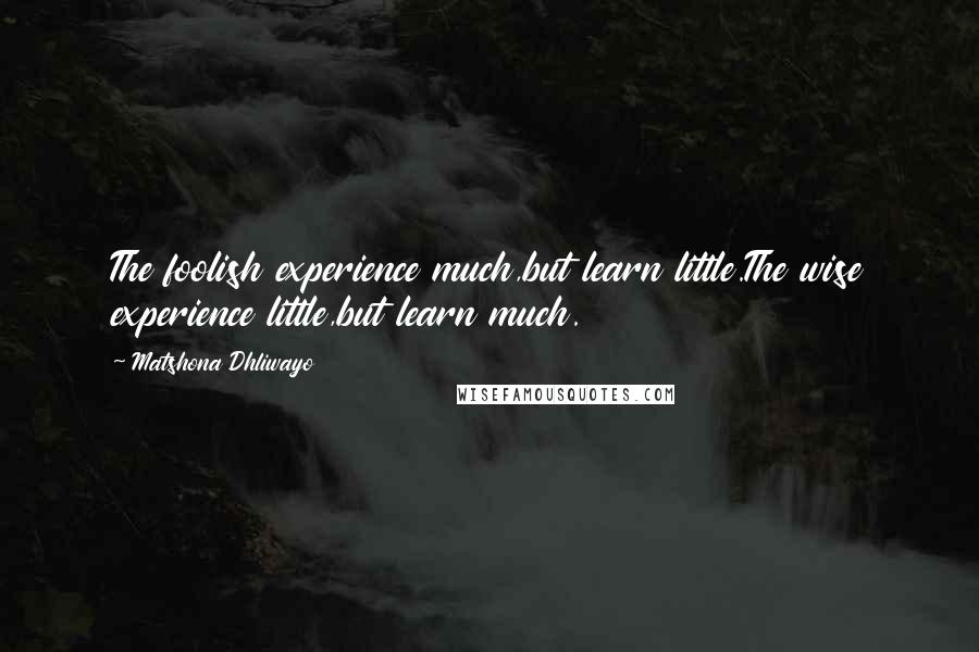Matshona Dhliwayo Quotes: The foolish experience much,but learn little.The wise experience little,but learn much.