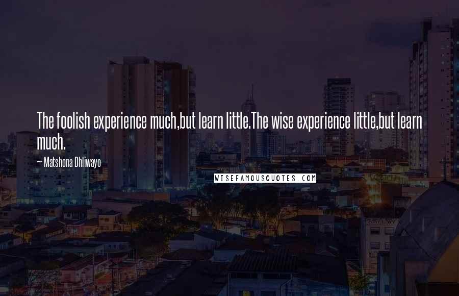 Matshona Dhliwayo Quotes: The foolish experience much,but learn little.The wise experience little,but learn much.