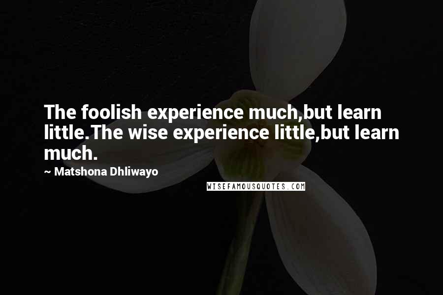 Matshona Dhliwayo Quotes: The foolish experience much,but learn little.The wise experience little,but learn much.