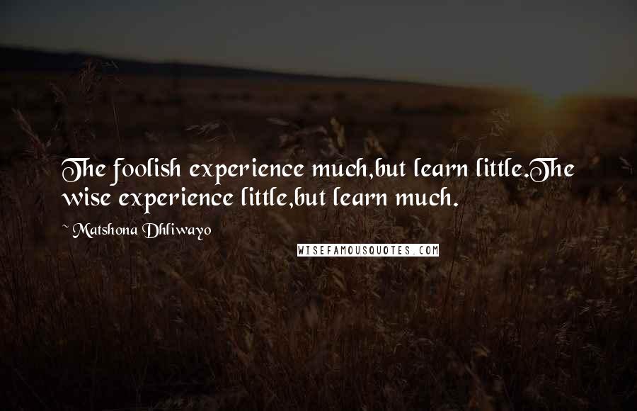 Matshona Dhliwayo Quotes: The foolish experience much,but learn little.The wise experience little,but learn much.