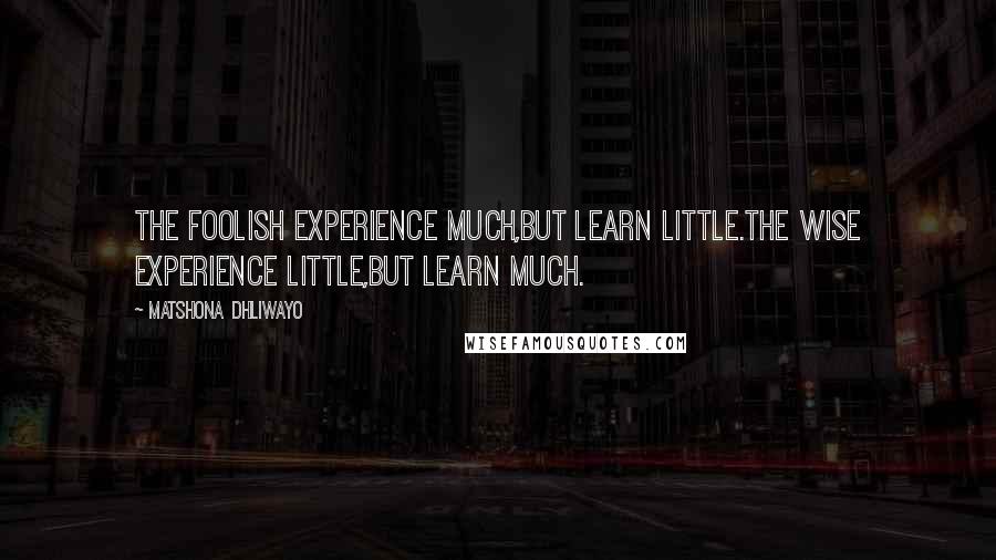 Matshona Dhliwayo Quotes: The foolish experience much,but learn little.The wise experience little,but learn much.